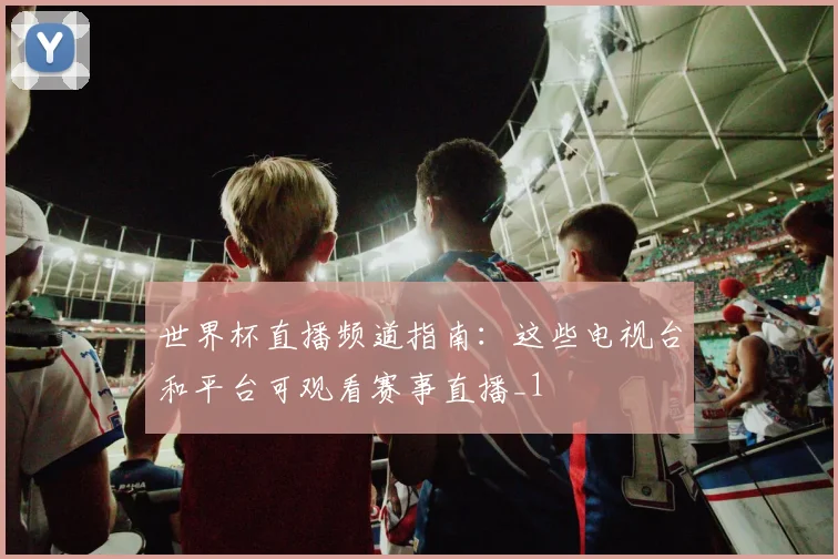 世界杯直播频道指南:这些电视台和平台可观看赛事直播_1