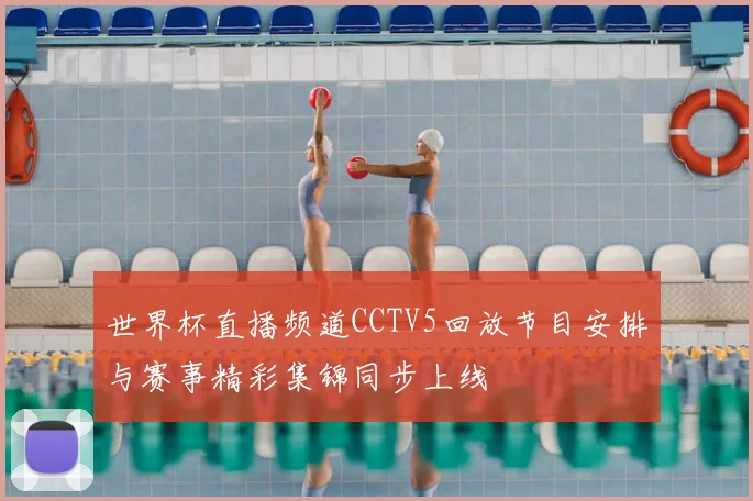 世界杯直播频道CCTV5回放节目安排与赛事精彩集锦同步上线