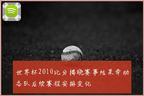 世界杯2010比分揭晓赛事结果牵动各队后续赛程安排变化