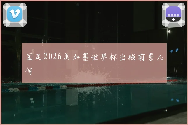 国足2026美加墨世界杯出线前景几何