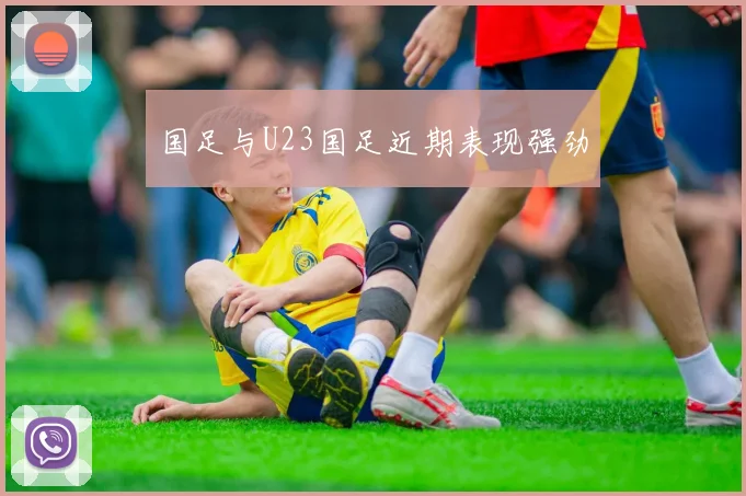 国足与U23国足近期表现强劲