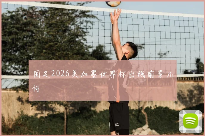 国足2026美加墨世界杯出线前景几何