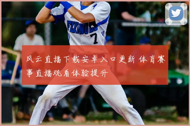 风云直播下载安卓入口更新 体育赛事直播观看体验提升