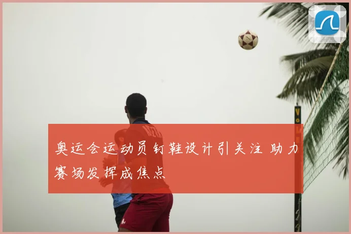 奥运会运动员钉鞋设计引关注 助力赛场发挥成焦点