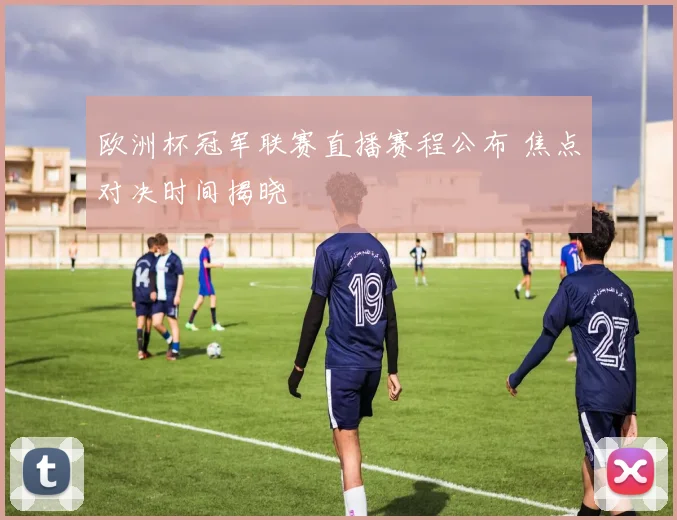 欧洲杯冠军联赛直播赛程公布 焦点对决时间揭晓
