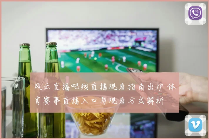风云直播吧线直播观看指南出炉 体育赛事直播入口与观看方式解析