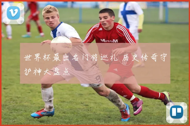 世界杯最出名门将巡礼 历史传奇守护神大盘点