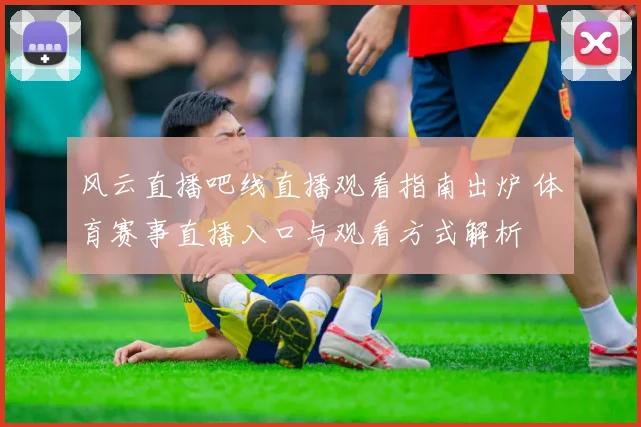 风云直播吧线直播观看指南出炉 体育赛事直播入口与观看方式解析