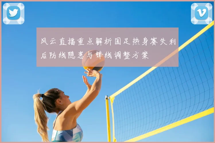 风云直播重点解析国足热身赛失利后防线隐患与锋线调整方案