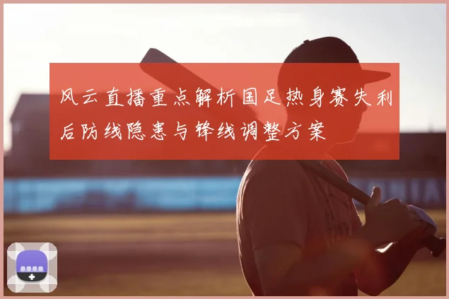 风云直播重点解析国足热身赛失利后防线隐患与锋线调整方案