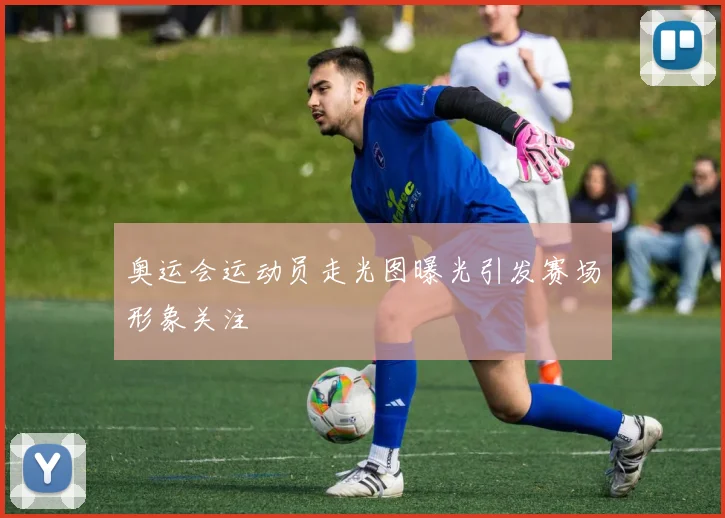 奥运会运动员走光图曝光引发赛场形象关注