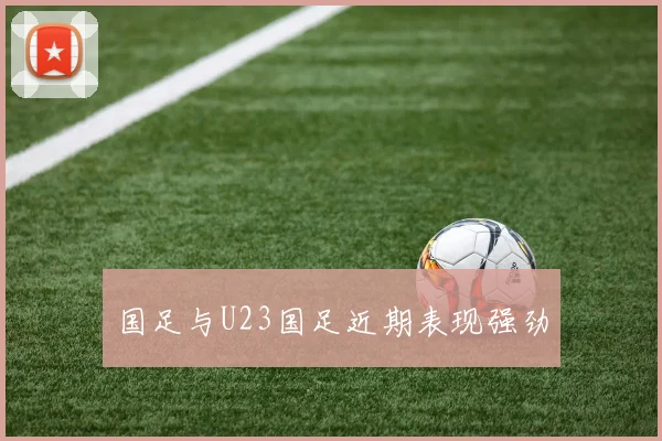 国足与U23国足近期表现强劲