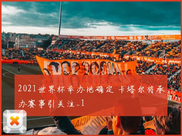 2021世界杯举办地确定 卡塔尔将承办赛事引关注_1