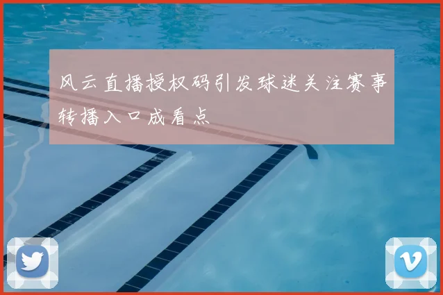 风云直播授权码引发球迷关注赛事转播入口成看点