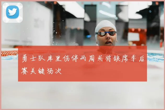 勇士队库里伤停两周或将缺席季后赛关键场次