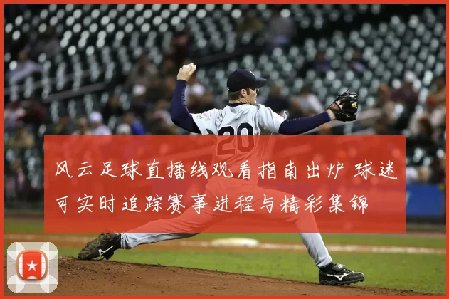 风云足球直播线观看指南出炉 球迷可实时追踪赛事进程与精彩集锦