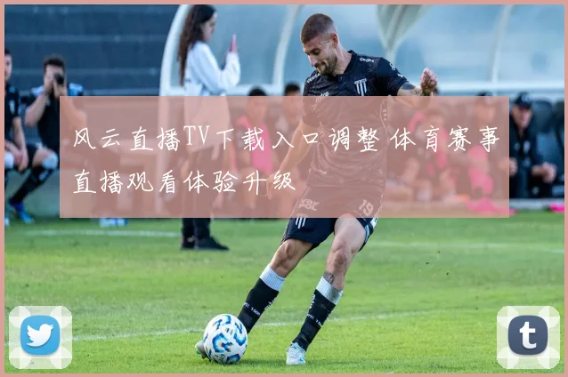 风云直播TV下载入口调整 体育赛事直播观看体验升级