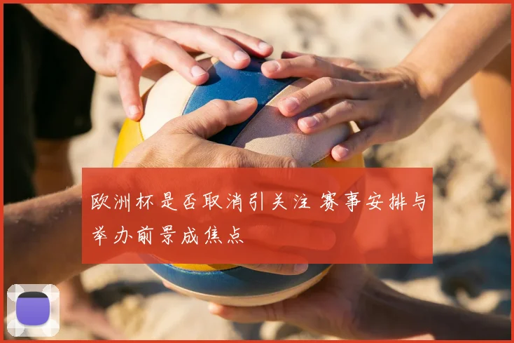 欧洲杯是否取消引关注 赛事安排与举办前景成焦点