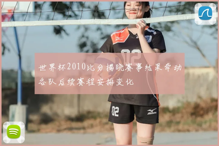 世界杯2010比分揭晓赛事结果牵动各队后续赛程安排变化