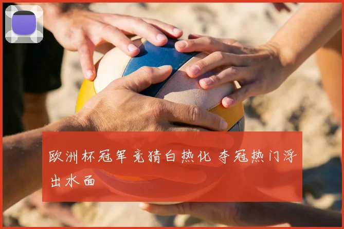 欧洲杯冠军竞猜白热化 夺冠热门浮出水面