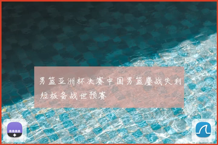 男篮亚洲杯决赛中国男篮鏖战失利 短板备战世预赛