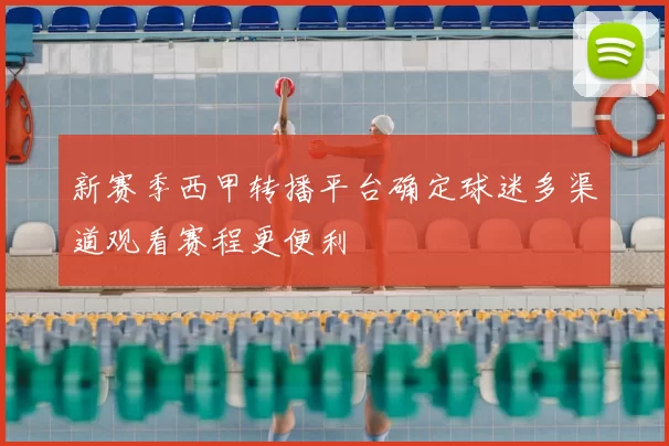 新赛季西甲转播平台确定球迷多渠道观看赛程更便利