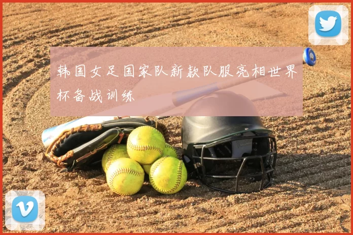 韩国女足国家队新款队服亮相世界杯备战训练