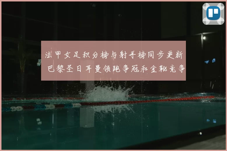 法甲女足积分榜与射手榜同步更新 巴黎圣日耳曼领跑争冠和金靴竞争