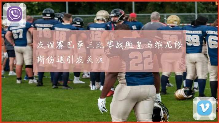 友谊赛巴萨三比零战胜皇马维尼修斯伤退引发关注