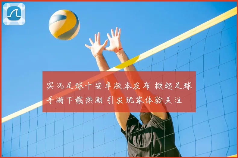 实况足球十安卓版本发布 掀起足球手游下载热潮 引发玩家体验关注