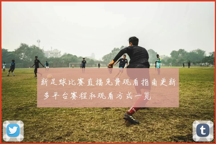 新足球比赛直播免费观看指南更新 多平台赛程和观看方式一览