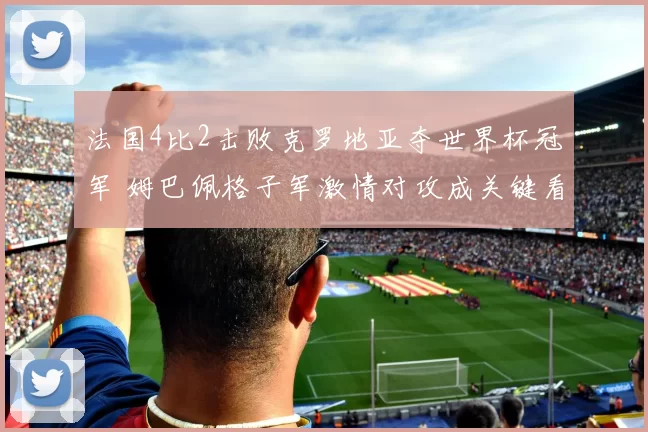 法国4比2击败克罗地亚夺世界杯冠军 姆巴佩格子军激情对攻成关键看点