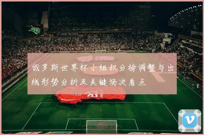 俄罗斯世界杯小组积分榜调整与出线形势分析及关键场次看点