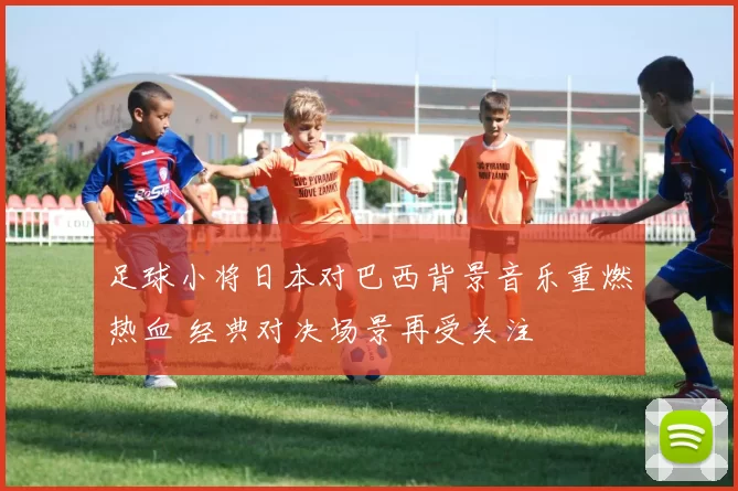 足球小将日本对巴西背景音乐重燃热血 经典对决场景再受关注