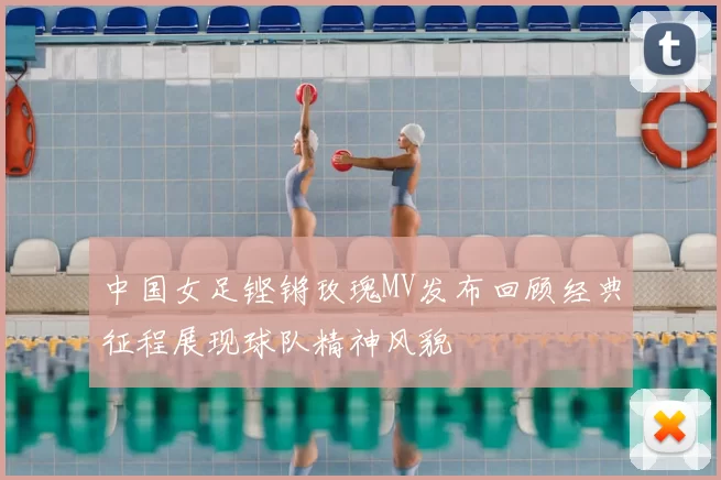 中国女足铿锵玫瑰MV发布回顾经典征程展现球队精神风貌