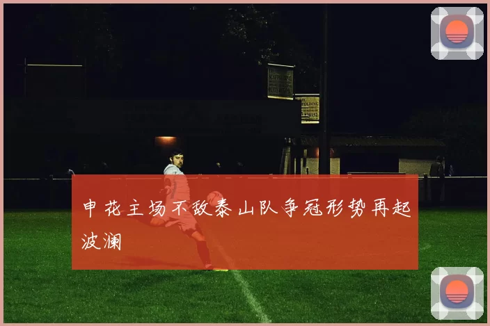 申花主场不敌泰山队争冠形势再起波澜
