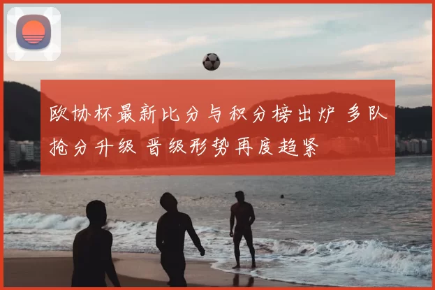 欧协杯最新比分与积分榜出炉 多队抢分升级 晋级形势再度趋紧