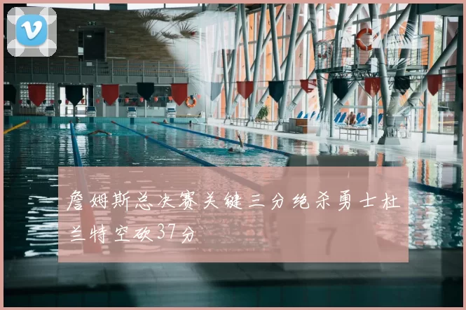 詹姆斯总决赛关键三分绝杀勇士杜兰特空砍37分