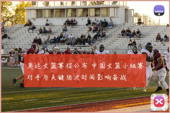 奥运女篮赛程公布 中国女篮小组赛对手与关键场次时间影响备战