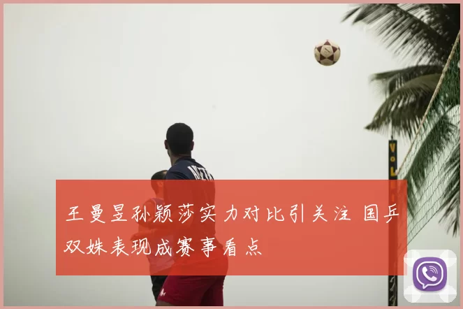 王曼昱孙颖莎实力对比引关注 国乒双姝表现成赛事看点
