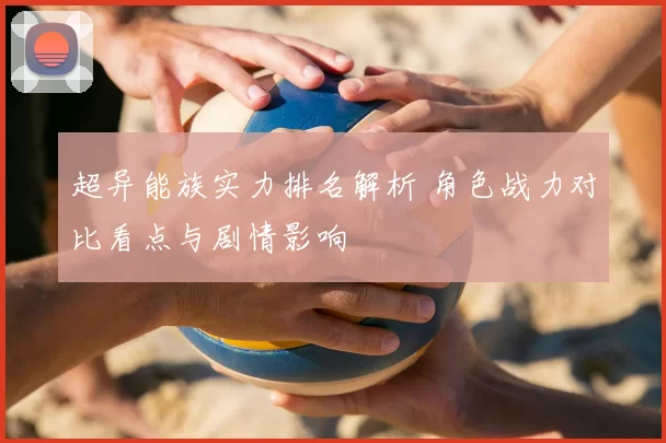 超异能族实力排名解析 角色战力对比看点与剧情影响
