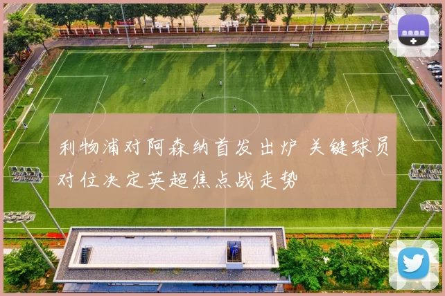 利物浦对阿森纳首发出炉 关键球员对位决定英超焦点战走势
