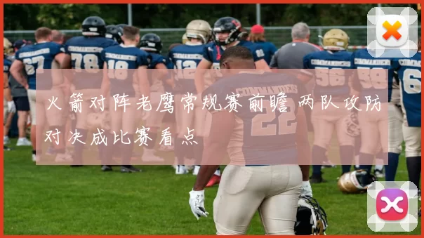 火箭对阵老鹰常规赛前瞻 两队攻防对决成比赛看点