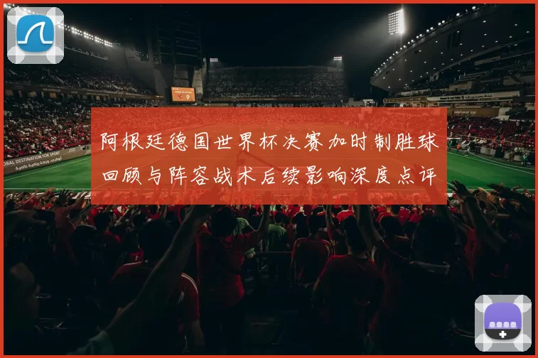 阿根廷德国世界杯决赛加时制胜球回顾与阵容战术后续影响深度点评
