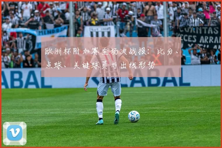 欧洲杯附加赛全场次战报:比分、点球、关键球员与出线形势