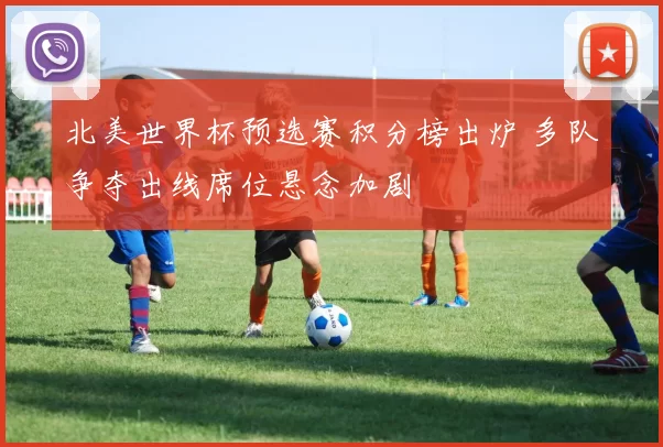 北美世界杯预选赛积分榜出炉 多队争夺出线席位悬念加剧