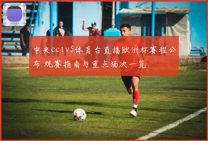 中央cctv5体育台直播欧洲杯赛程公布 观赛指南与重点场次一览