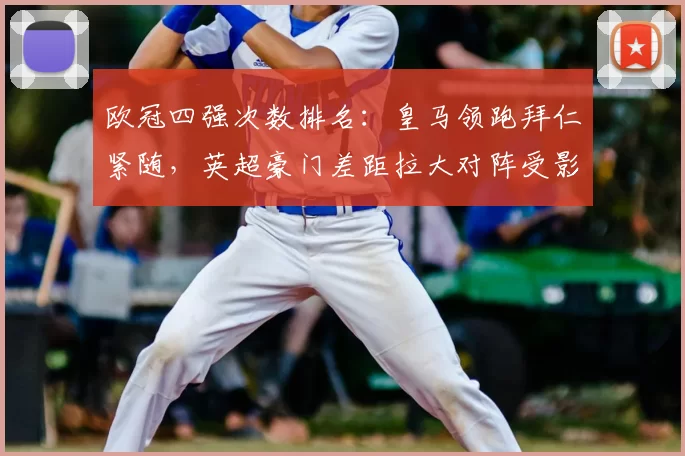 欧冠四强次数排名：皇马领跑拜仁紧随，英超豪门差距拉大对阵受影响