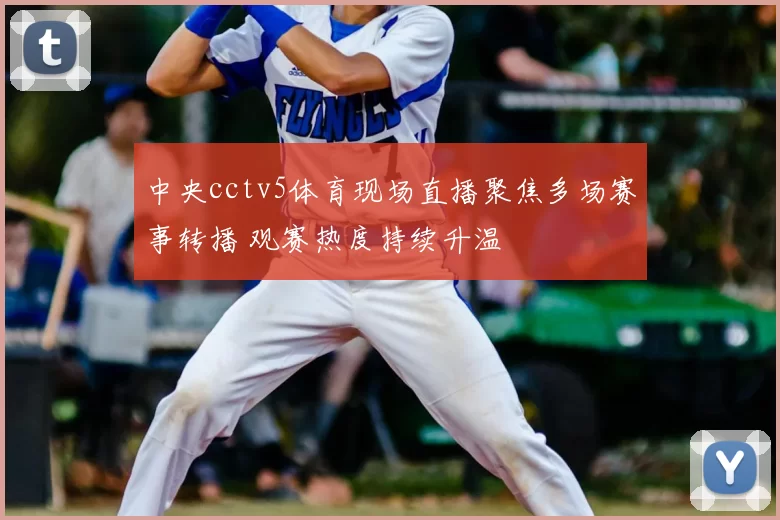 中央cctv5体育现场直播聚焦多场赛事转播 观赛热度持续升温