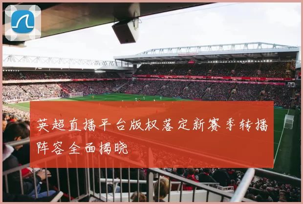 英超直播平台版权落定新赛季转播阵容全面揭晓